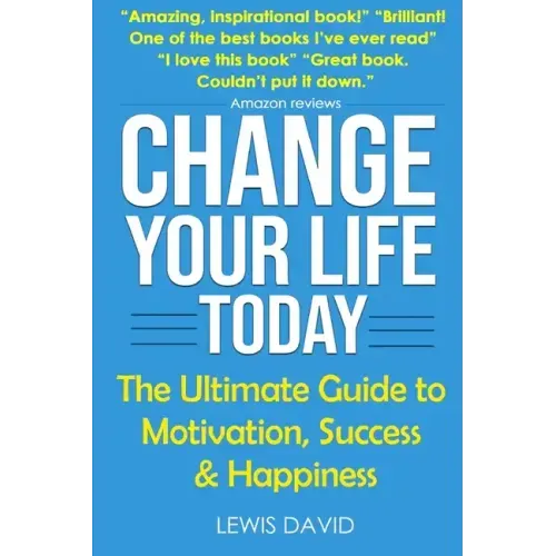 Change Your Life Today: The Ultimate Guide to Motivation, Success and Happiness