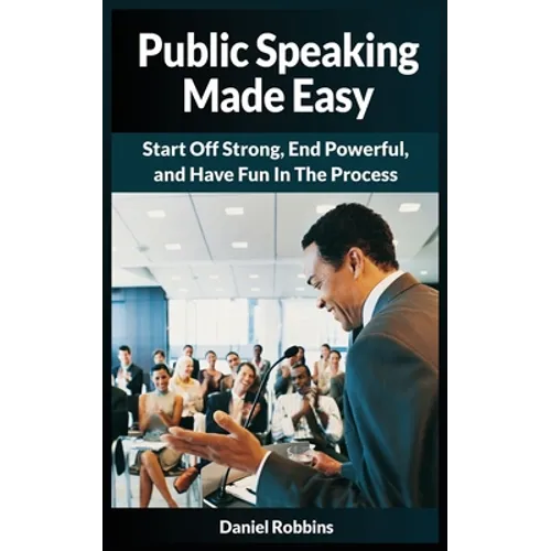 Public Speaking Made Easy: Start Off Strong, End Powerful, and Have Fun in the Process