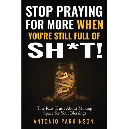 Stop Praying For More When You're Still Full of Sh*t!: The Raw Truth About Making Space For Your Blessings