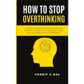 How To Stop Overthinking: A Step-By-Step Guide to Reduce Stress, Overcome Anxiety with Courage and Poise, Rewire Your Anxious Brain, and Develop an Ac