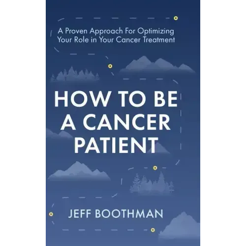 How To Be A Cancer Patient: A Proven approach for Optimizing Your Role in Your Cancer Treatment