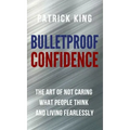 Bulletproof Confidence: The Art of Not Caring What People Think and Living Fearlessly