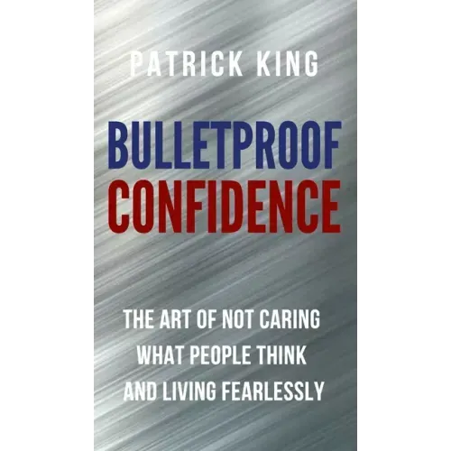 Bulletproof Confidence: The Art of Not Caring What People Think and Living Fearlessly