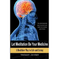 Let Meditation Be Your Medicine: A Healthier Way To Life And Living
