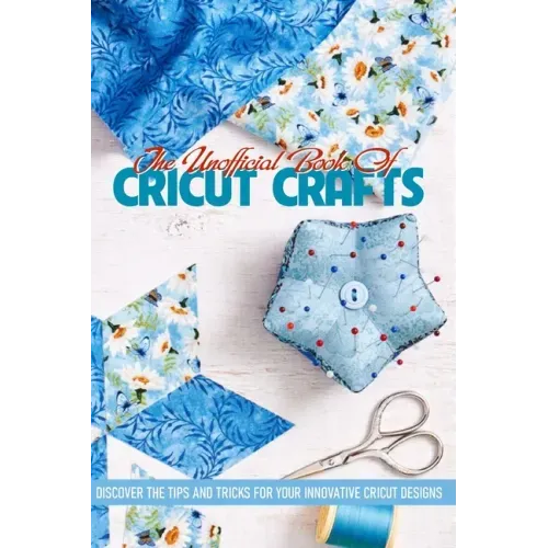 The Unofficial Book Of Cricut Crafts Discover The Tips And Tricks For Your Innovative Cricut Designs: Cricut Tips