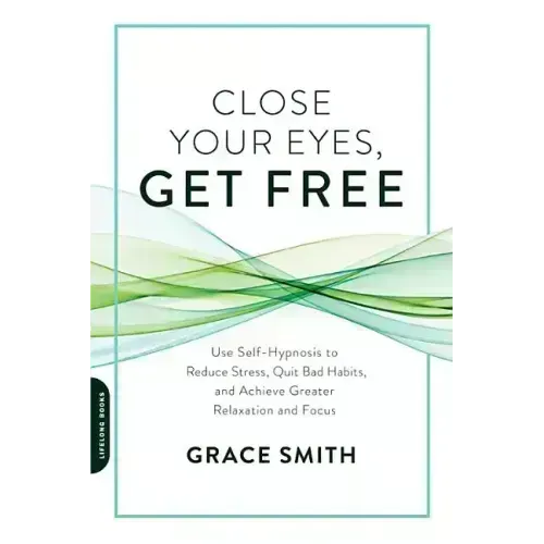 Close Your Eyes, Get Free: Use Self-Hypnosis to Reduce Stress, Quit Bad Habits, and Achieve Greater Relaxation and Focus