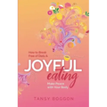 Joyful Eating: How to Break Free of Diets and Make Peace with Your Body
