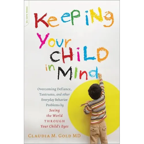 Keeping Your Child in Mind: Overcoming Defiance, Tantrums, and Other Everyday Behavior Problems by Seeing the World Through Your Child's Eyes