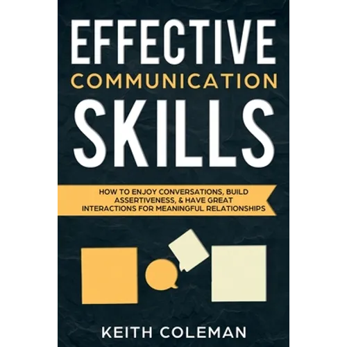 Effective Communication Skills: How to Enjoy Conversations, Build Assertiveness, & Have Great Interactions for Meaningful Relationships