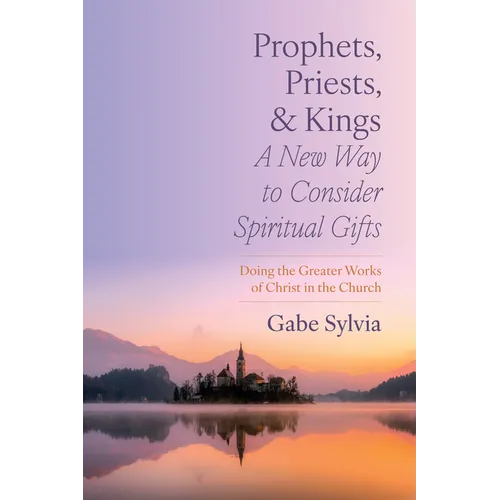 Prophets, Priests, and Kings: A New Way to Consider Spiritual Gifts: Doing the Greater Works of Christ in the Church