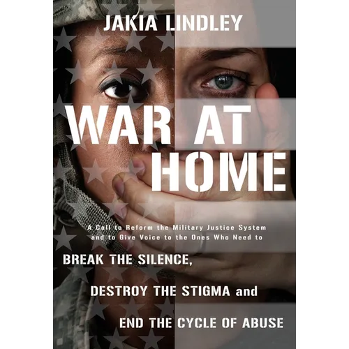 War at Home: A Call to Reform the Military Justice System and to Give Voice to the Ones Who Need to Break the Silence, Destroy the Stigma and End the