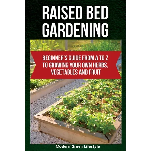 Raised Bed Gardening: Beginner's Guide From A to Z to Growing Your Own Herbs, Vegetables and Fruit