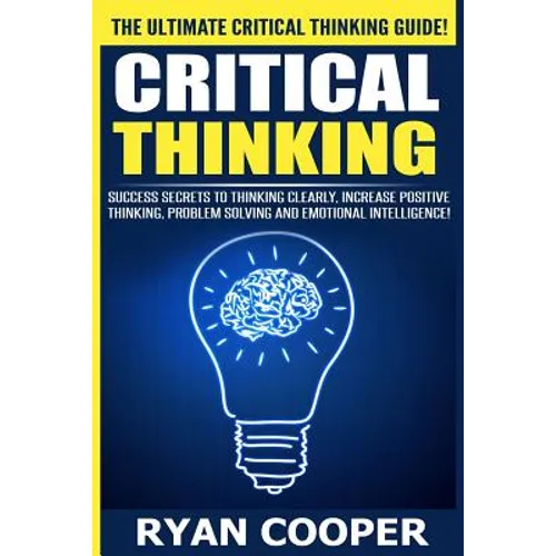 Critical Thinking: Success Secrets To Thinking Clearly, Increase Positive Thinking, Problem Solving And Emotional Intelligence!