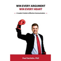 Win Every Argument, Win Every Heart: A Leader's Guide to Effective Communication