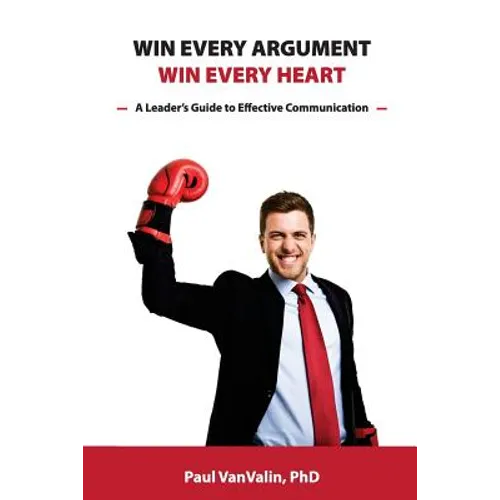 Win Every Argument, Win Every Heart: A Leader's Guide to Effective Communication