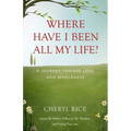Where Have I Been All My Life?: A Journey Toward Love and Wholeness