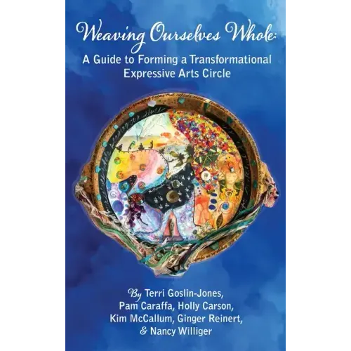 Weaving Ourselves Whole: A Guide for Forming a Transformational Expressive Arts Circle