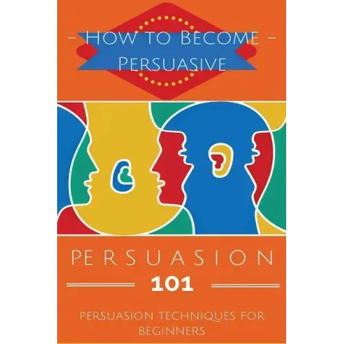 Persuasion 101: Persuasion Techniques for Beginners - How to Persuade Others - Persuasion Basics - Persuasion Skills