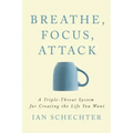 Breathe, Focus, Attack: A Triple - Threat System for Creating the Life You Want