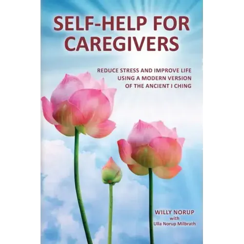 Self-Help for Caregivers: Reduce stress and improve life using a modern version of the ancient I Ching