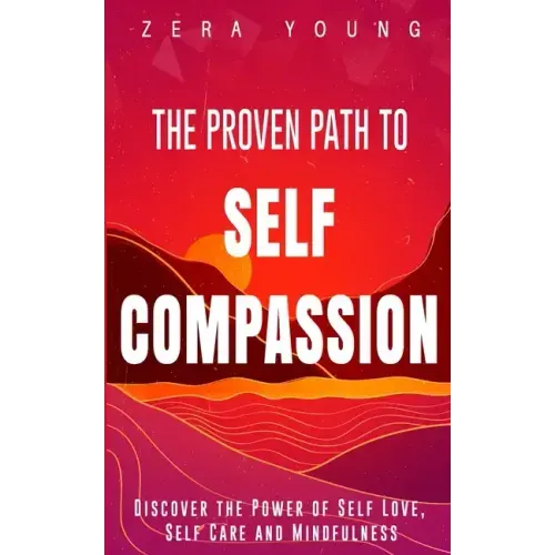 The Proven Path to Self-Compassion: Discover the Power of Self-Love, Self-Care & Mindfulness