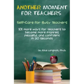 Another Moment for Teachers: Self-Care for Busy Teachers - 101 more ways for teachers to become more inspired, peaceful, and confident in 30 seconds