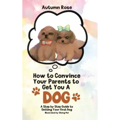 How to Convince Your Parents to Get You A Dog: A Step by Step Guide to Getting Your First Dog