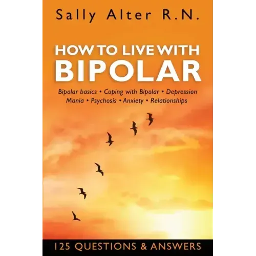 How to Live with Bipolar: Bipolar Basics - Coping with Bipolar - Depression - Mania - Psychosis - Anxiety - Relationships