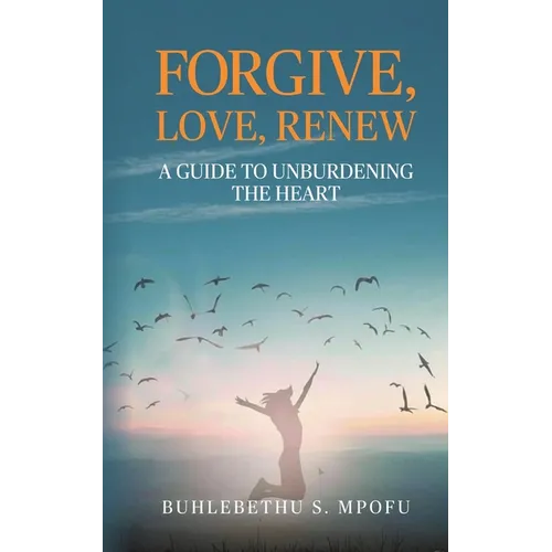 Forgive, Love, Renew: A Guide to Unburdening the Heart