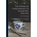 The Power Of Form Applied To Geometric Tracery: One Hundred Designs And Their Foundations Resulting From One Diagram