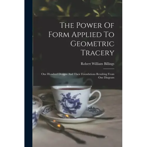 The Power Of Form Applied To Geometric Tracery: One Hundred Designs And Their Foundations Resulting From One Diagram