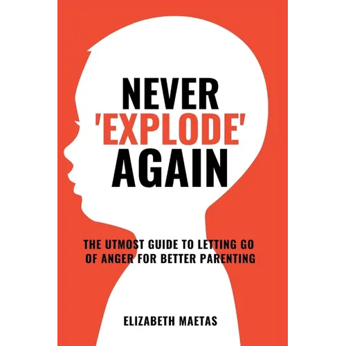 Never explode again: The Utmost Guide to Letting Go of Anger for Better Parenting