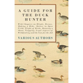 A Guide for the Duck Hunter - With Chapters on Blinds, Decoys, Making a Hide, Shelter in Open Field, Flight of Birds, Running a Shoot, Trapping, Legal
