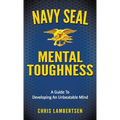 Navy SEAL Mental Toughness: A Guide To Developing An Unbeatable Mind
