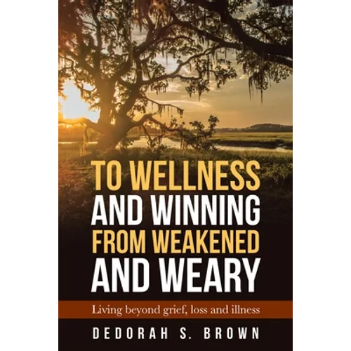 To Wellness and Winning from Weakened and Weary: Living Beyond Grief, Loss and Illness