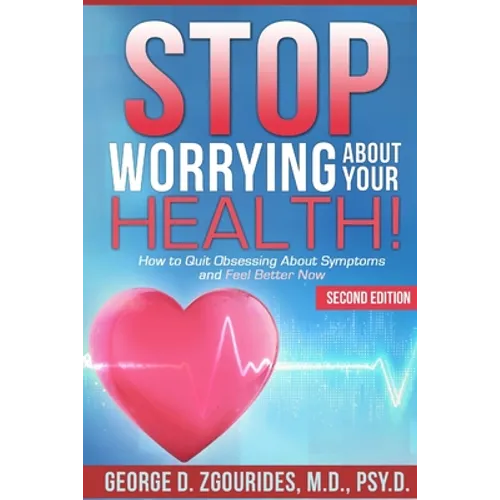 STOP WORRYING ABOUT YOUR HEALTH! How to Quit Obsessing About Symptoms and Feel Better Now - Second Edition