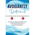 Avoidantly Detached: Dismantle Your Defenses, Feel Without Fear, Cultivate Secure Attachments, and Lose Yourself in the Moment, Not in the Relationshi