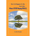 How Life Happens FOR Me, Not TO Me...When I STOP Playing SMALL
