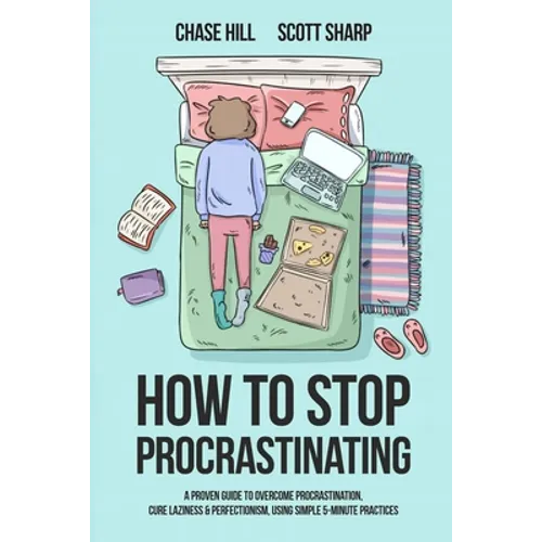 How to Stop Procrastinating: A Proven Guide to Overcome Procrastination, Cure Laziness & Perfectionism, Using Simple 5-Minute Practices