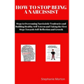 How to Stop Being a Narcissist: Steps to Overcoming Narcissistic Tendencies and Building Healthy Self-Esteem and Taking the First Steps Towards Self-R