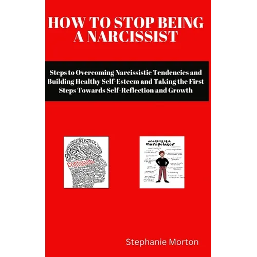 How to Stop Being a Narcissist: Steps to Overcoming Narcissistic Tendencies and Building Healthy Self-Esteem and Taking the First Steps Towards Self-R