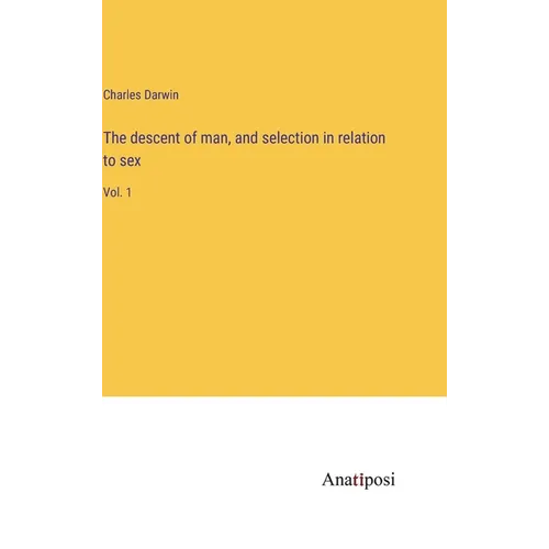 The descent of man, and selection in relation to sex: Vol. 1