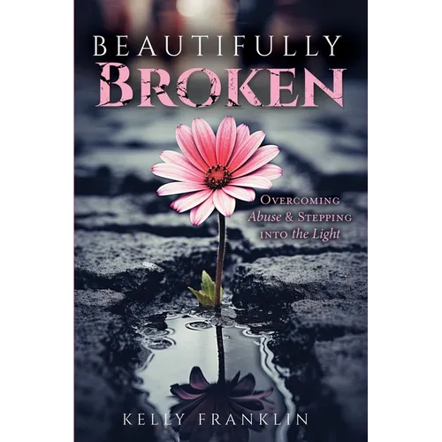 Beautifully Broken: Overcoming Abuse and Stepping Into the Light