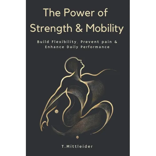 The Power of Strength & Mobility: Build Flexibility, Prevent Pain, & Enhance Daily Performance