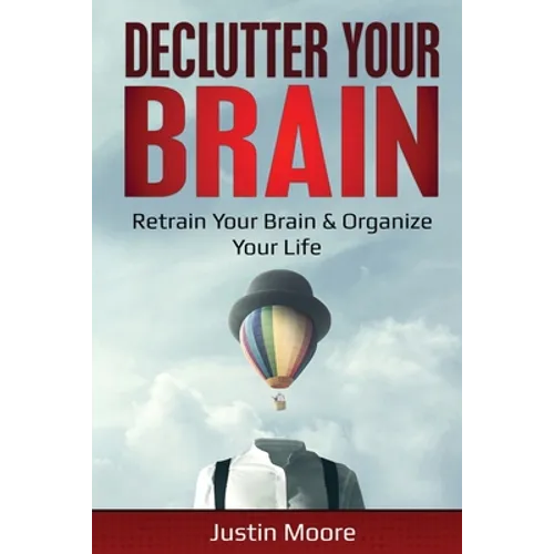Declutter Your Brain: Retrain Your Brain & Organize Your Life: Retrain Your Brain & Organize Your Life
