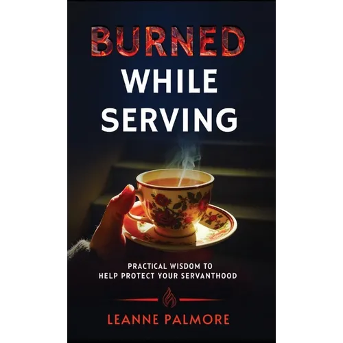Burned While Serving: Practical Wisdom to Help Protect Your Servanthood