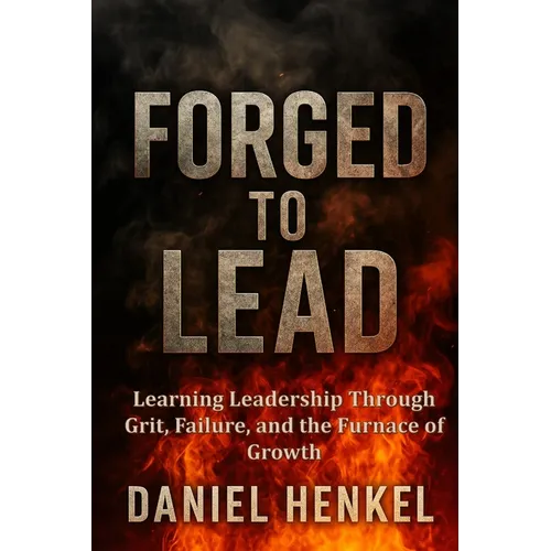 Forged to Lead: Learning Leadership Through Grit, Failure, and the Furnace of Growth