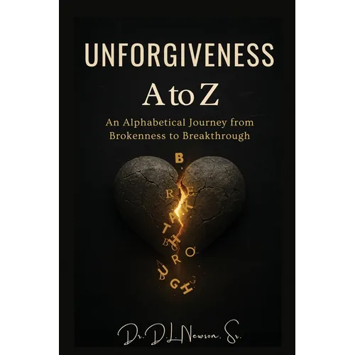 Unforgiveness A to Z: An Alphabetical Journey from Brokenness to Breakthrough: An Alphabetical Journey
