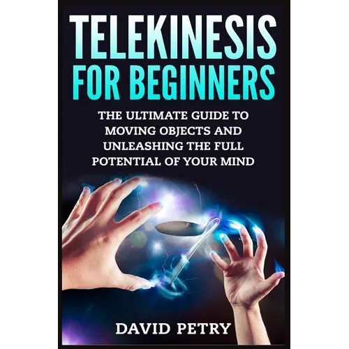 Telekinesis for Beginners: The Ultimate Guide to Moving Objects and Unleashing the Full Potential of Your Mind