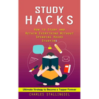 Study Hacks: How to Study and Retain Everything Without Spending Hours Studying (Ultimate Strategy to Become a Topper Forever) - Paperback